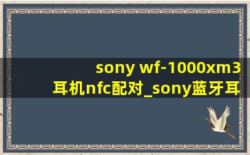 sony wf-1000xm3耳机nfc配对_sony蓝牙耳机wf1000xm3怎么配对